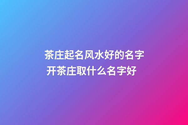 茶庄起名风水好的名字 开茶庄取什么名字好-第1张-公司起名-玄机派